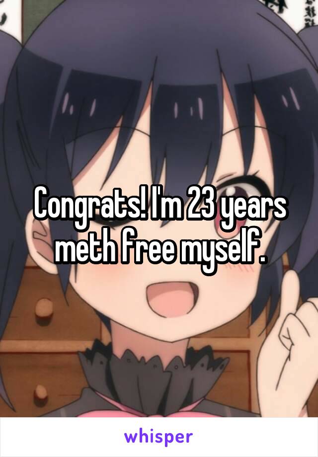 Congrats! I'm 23 years meth free myself.