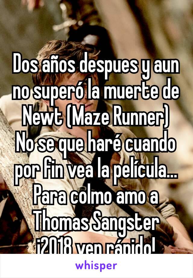 Dos años despues y aun no superó la muerte de Newt (Maze Runner)
No se que haré cuando por fin vea la película...
Para colmo amo a Thomas Sangster
¡2018 ven rápido!