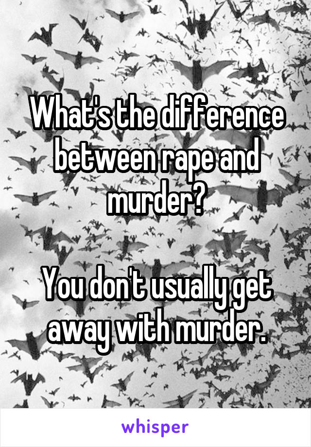 What's the difference between rape and murder?

You don't usually get away with murder.