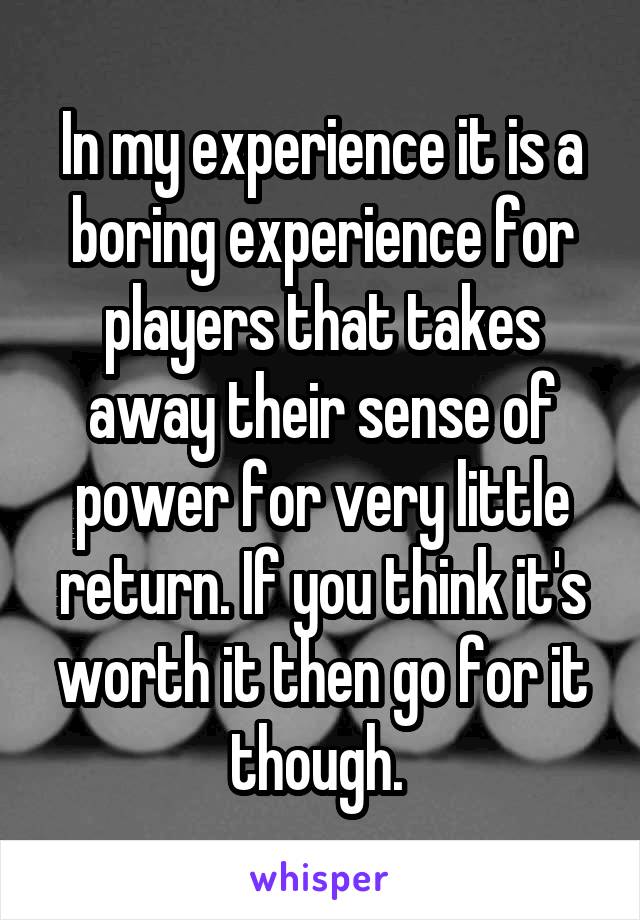 In my experience it is a boring experience for players that takes away their sense of power for very little return. If you think it's worth it then go for it though. 