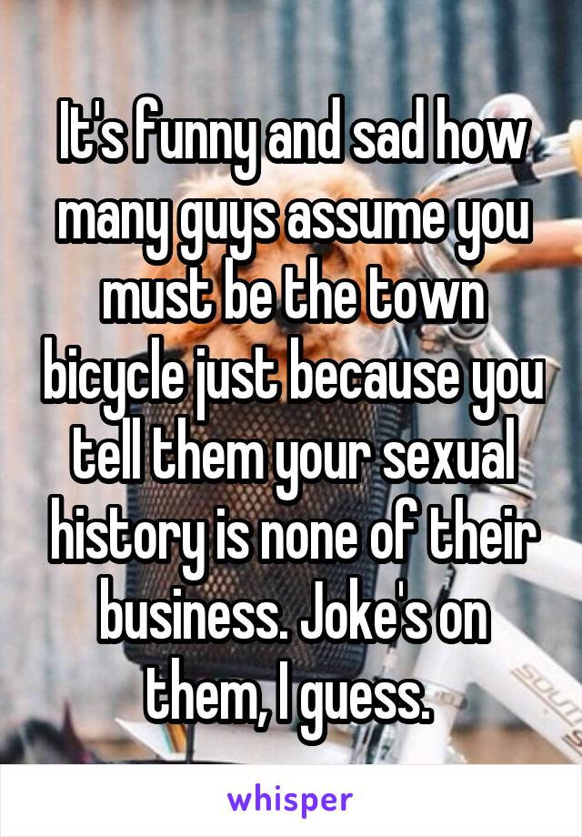 It's funny and sad how many guys assume you must be the town bicycle just because you tell them your sexual history is none of their business. Joke's on them, I guess. 