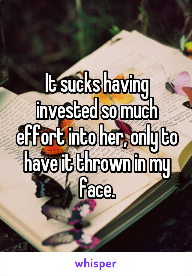 It sucks having invested so much effort into her, only to have it thrown in my face.