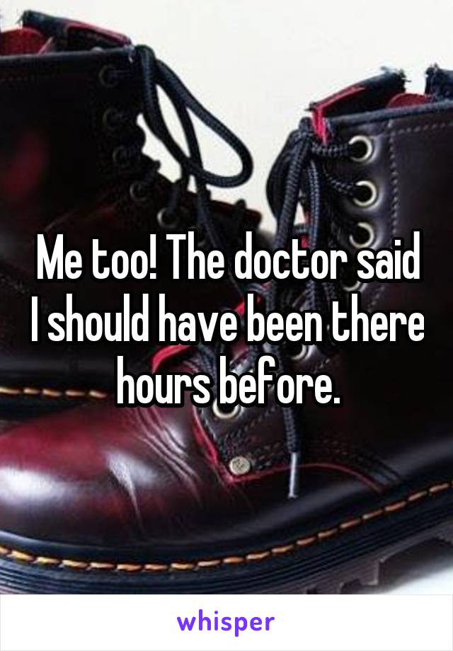 Me too! The doctor said I should have been there hours before.