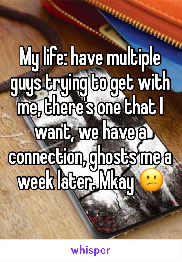 My life: have multiple guys trying to get with me, there's one that I want, we have a connection, ghosts me a week later. Mkay 😕