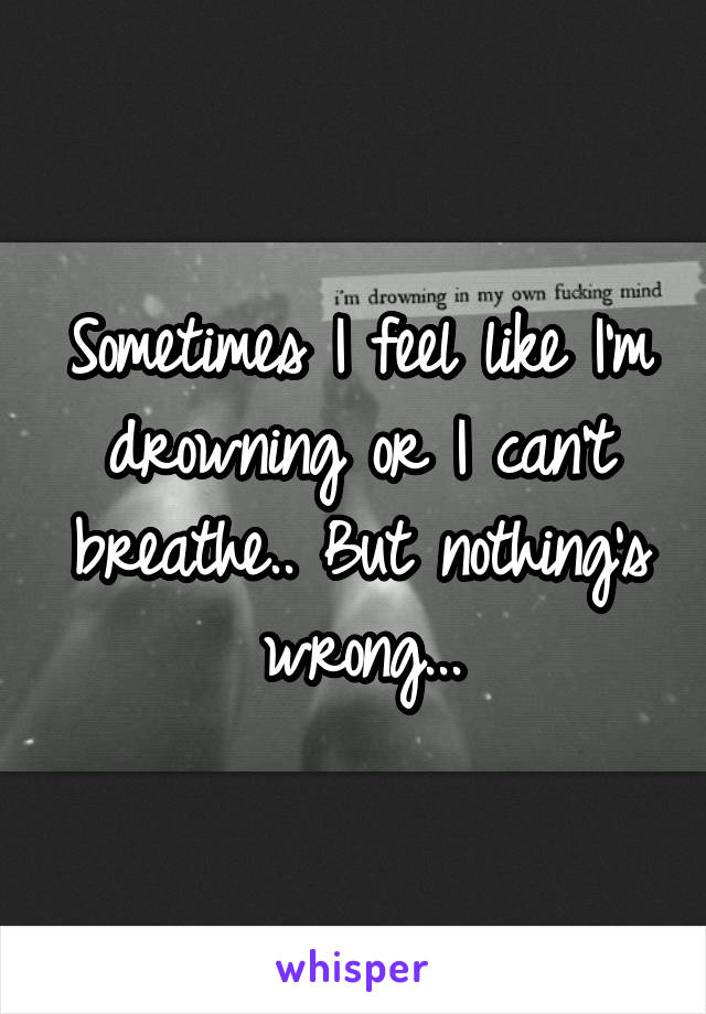 Sometimes I feel like I'm drowning or I can't breathe.. But nothing's wrong...