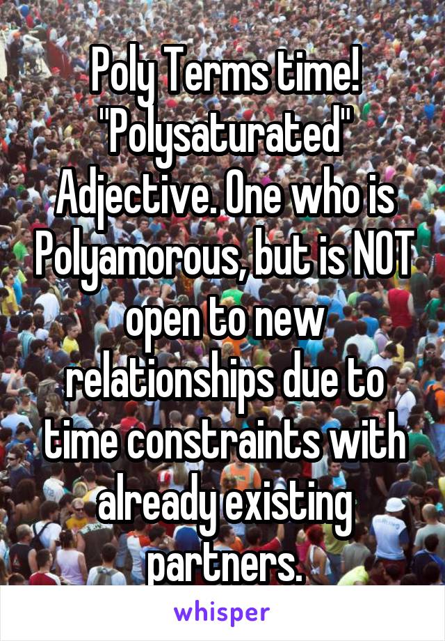 Poly Terms time!
"Polysaturated"
Adjective. One who is Polyamorous, but is NOT open to new relationships due to time constraints with already existing partners.