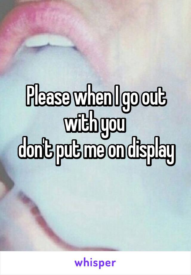 Please when I go out with you 
don't put me on display 