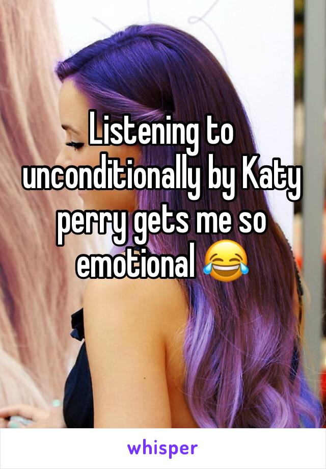 Listening to unconditionally by Katy perry gets me so emotional 😂