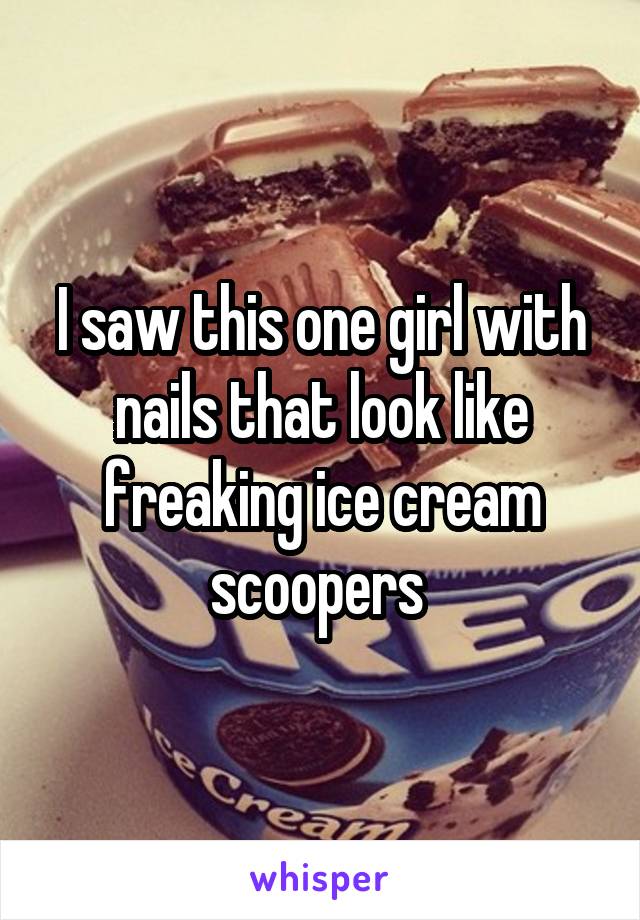 I saw this one girl with nails that look like freaking ice cream scoopers 