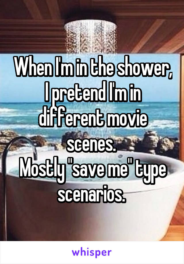 When I'm in the shower, I pretend I'm in different movie scenes. 
Mostly "save me" type scenarios. 