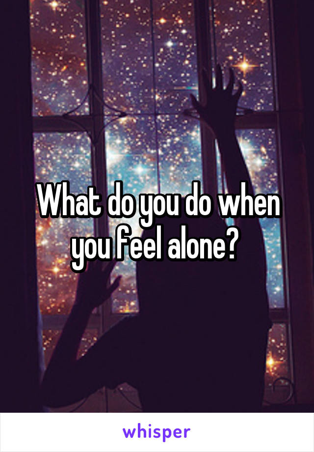 What do you do when you feel alone? 