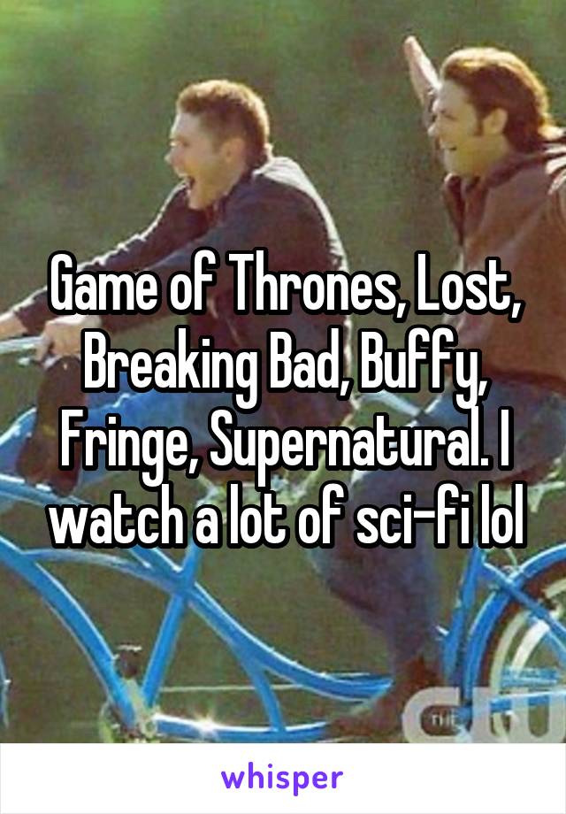 Game of Thrones, Lost, Breaking Bad, Buffy, Fringe, Supernatural. I watch a lot of sci-fi lol