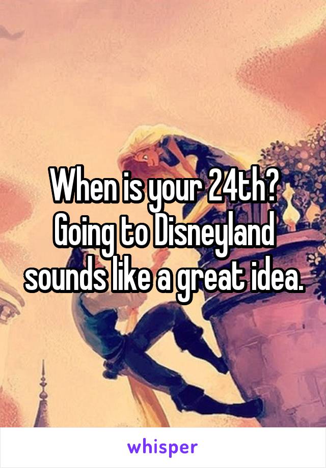 When is your 24th? Going to Disneyland sounds like a great idea.