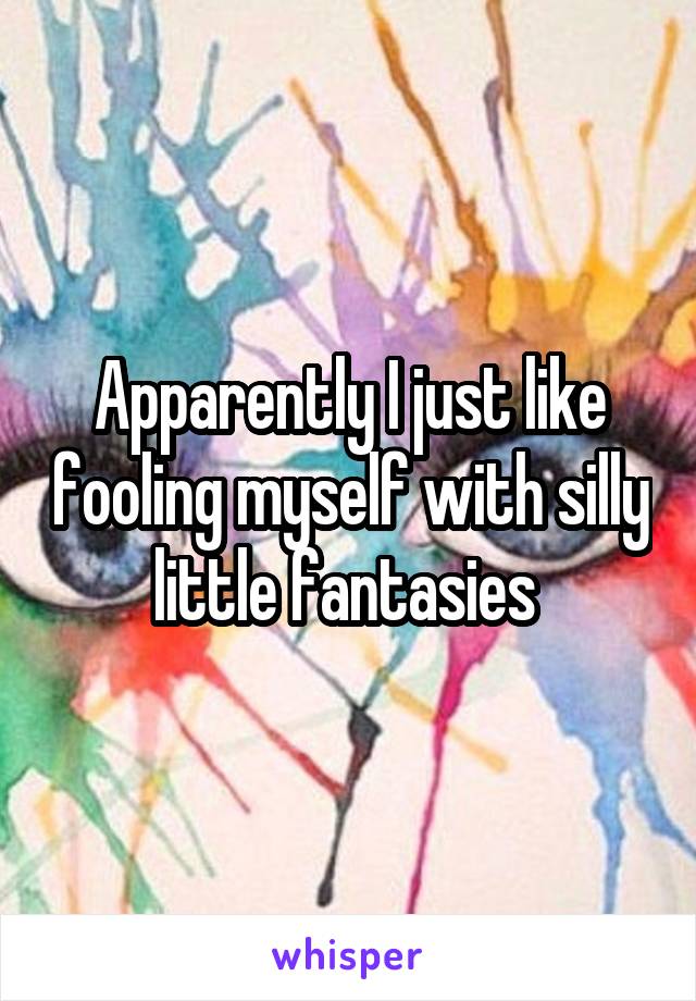 Apparently I just like fooling myself with silly little fantasies 