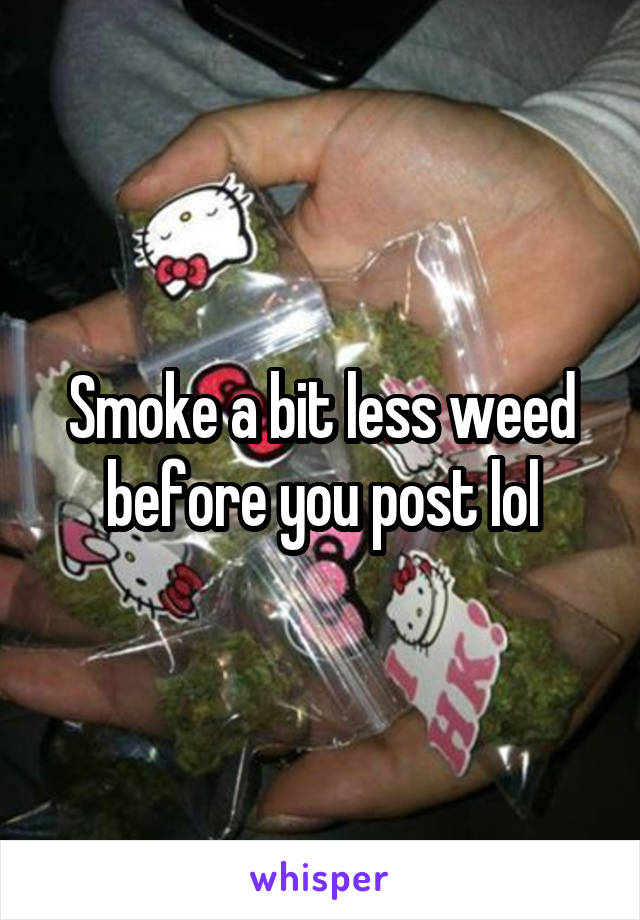 Smoke a bit less weed before you post lol