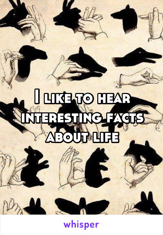 I like to hear interesting facts about life