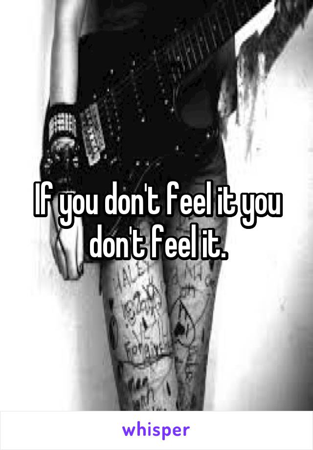 If you don't feel it you don't feel it.