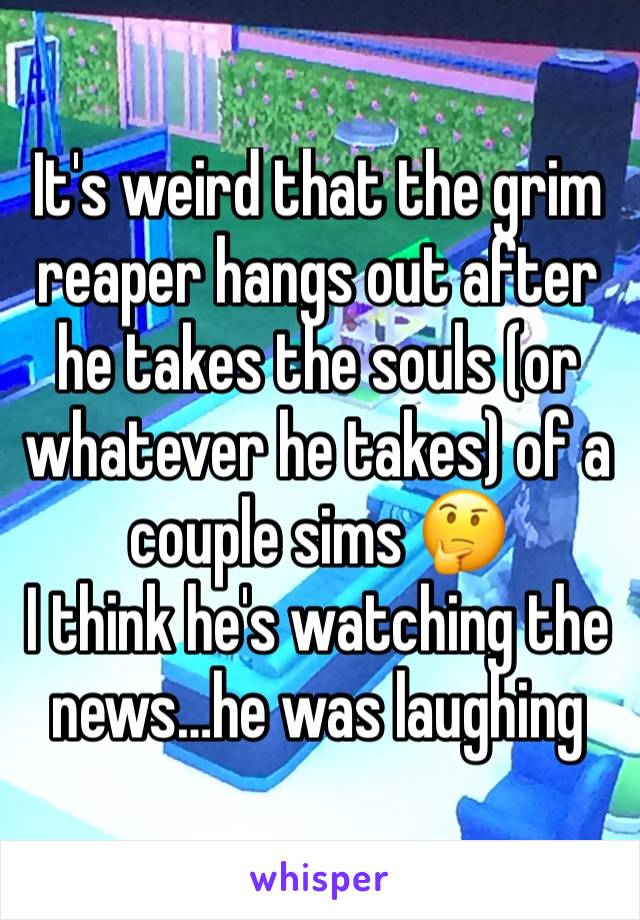 It's weird that the grim reaper hangs out after he takes the souls (or whatever he takes) of a couple sims 🤔
I think he's watching the news…he was laughing