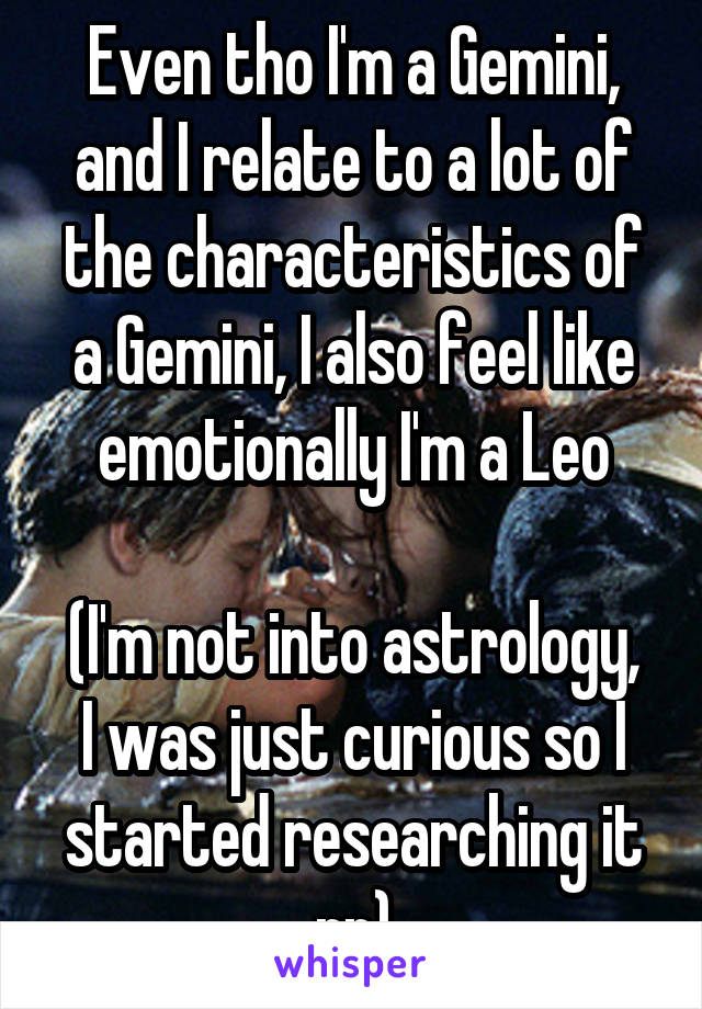 Even tho I'm a Gemini, and I relate to a lot of the characteristics of a Gemini, I also feel like emotionally I'm a Leo

(I'm not into astrology, I was just curious so I started researching it rn)