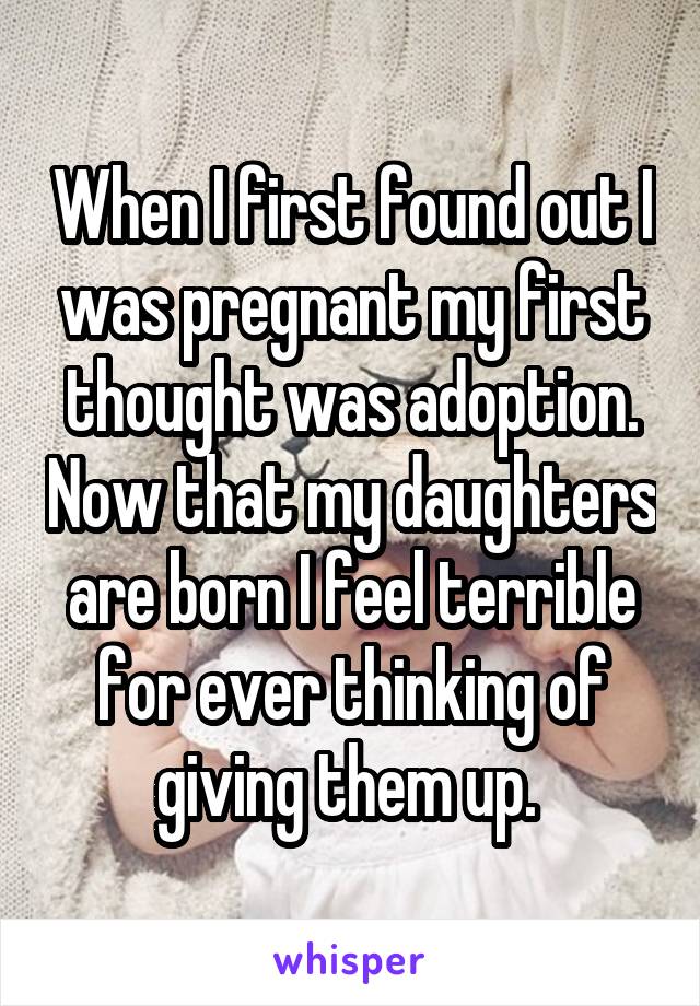 When I first found out I was pregnant my first thought was adoption. Now that my daughters are born I feel terrible for ever thinking of giving them up. 