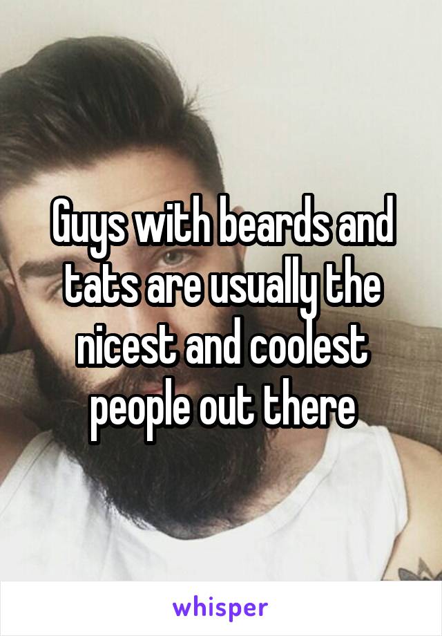 Guys with beards and tats are usually the nicest and coolest people out there