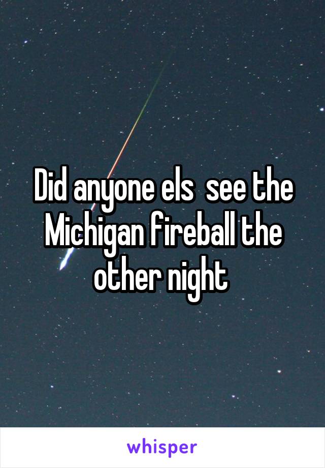 Did anyone els  see the Michigan fireball the other night 