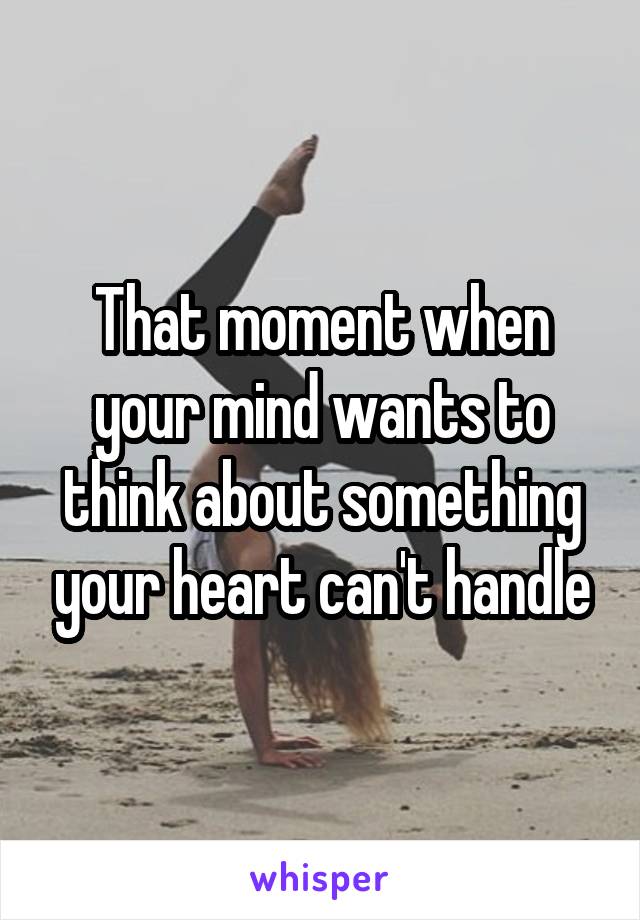 That moment when your mind wants to think about something your heart can't handle