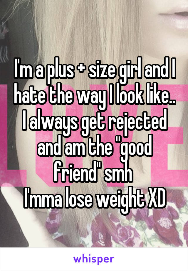 I'm a plus + size girl and I hate the way I look like.. I always get rejected and am the "good friend" smh 
I'mma lose weight XD