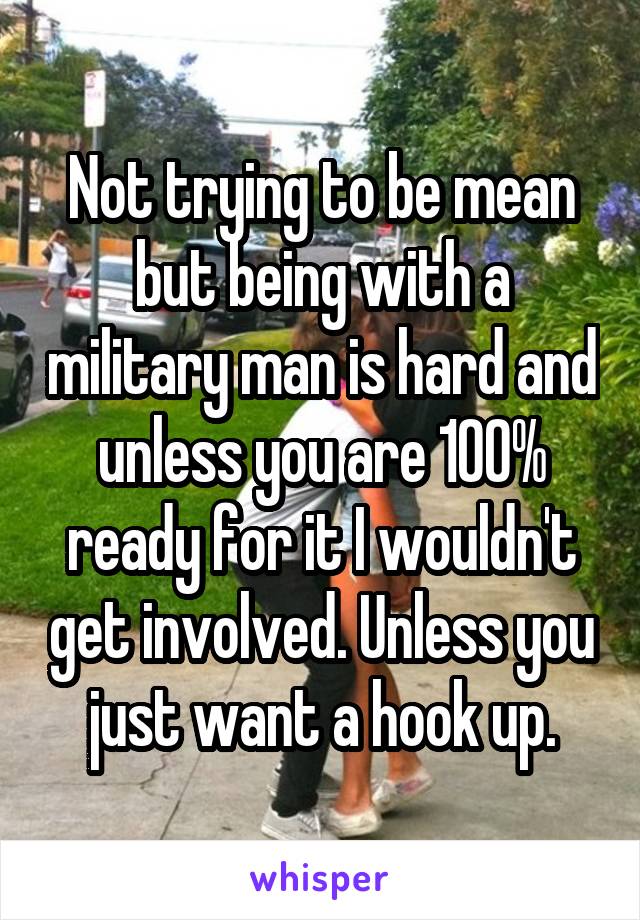 Not trying to be mean but being with a military man is hard and unless you are 100% ready for it I wouldn't get involved. Unless you just want a hook up.