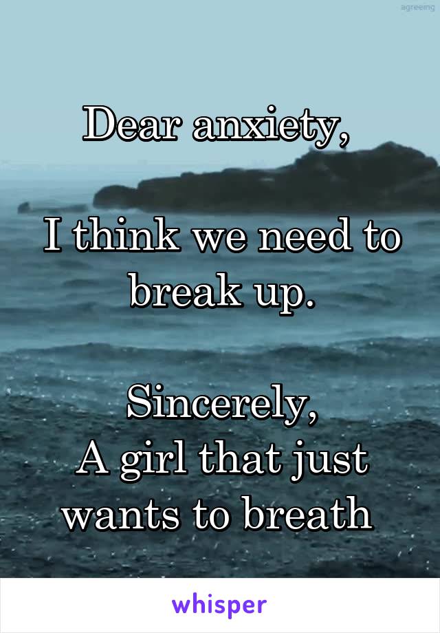 Dear anxiety, 

I think we need to break up.

Sincerely,
A girl that just wants to breath 