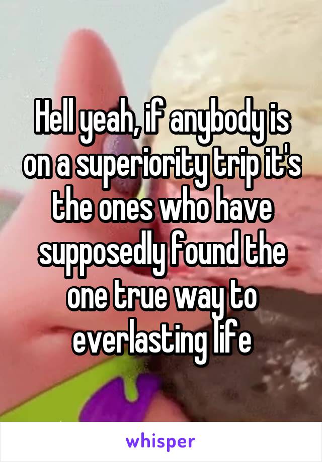 Hell yeah, if anybody is on a superiority trip it's the ones who have supposedly found the one true way to everlasting life