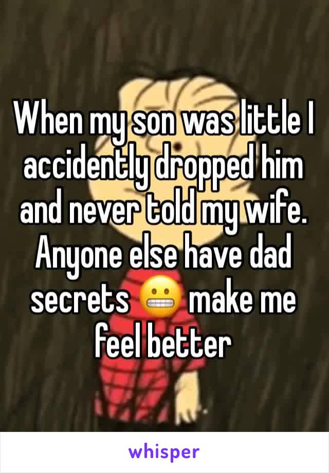 When my son was little I accidently dropped him and never told my wife. 
Anyone else have dad secrets 😬 make me feel better