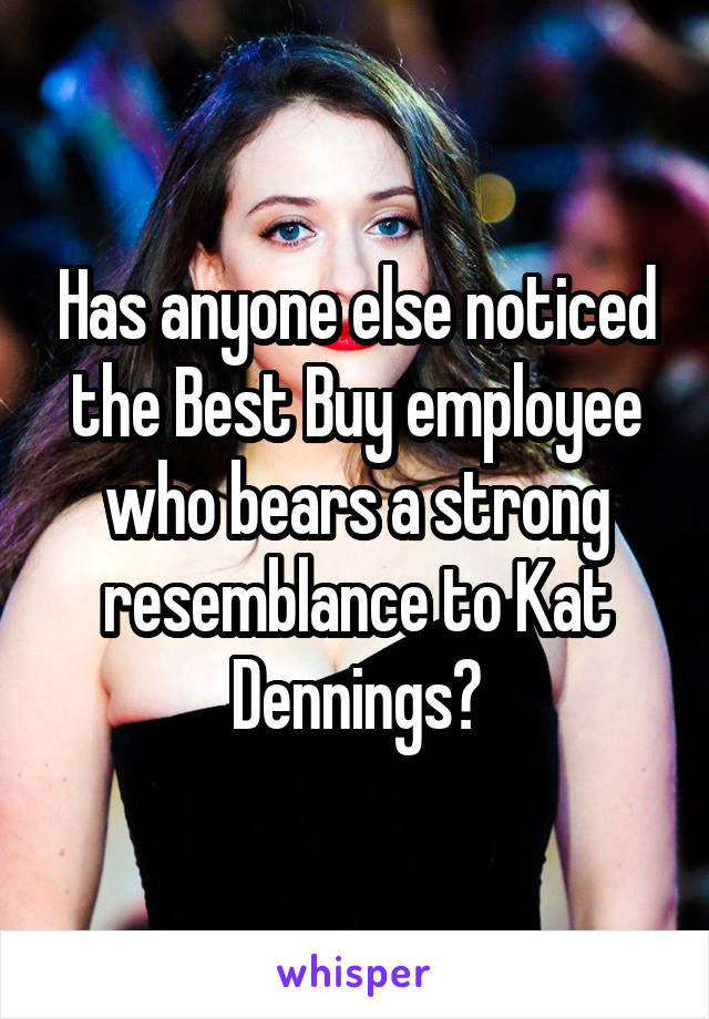 Has anyone else noticed the Best Buy employee who bears a strong resemblance to Kat Dennings?