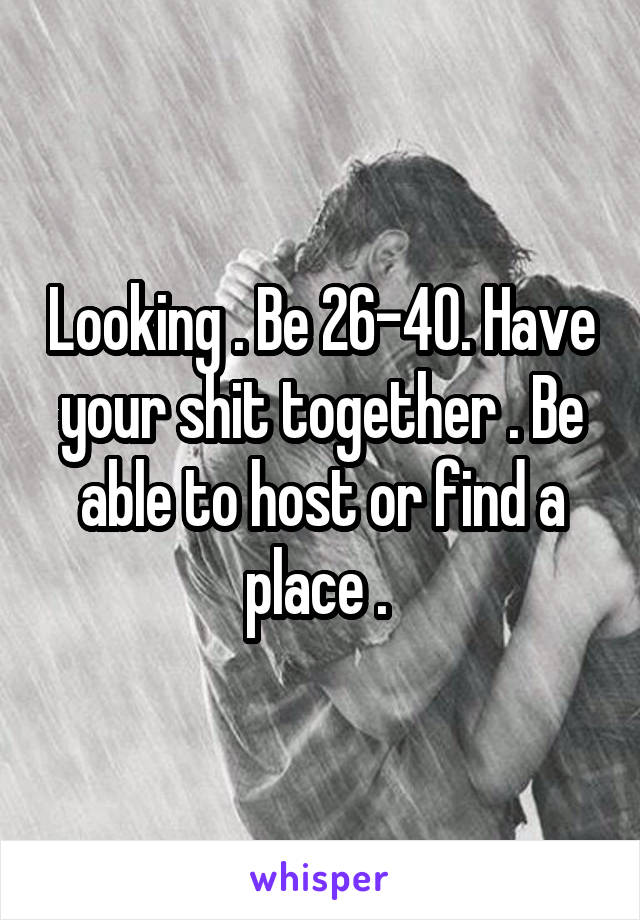 Looking . Be 26-40. Have your shit together . Be able to host or find a place . 