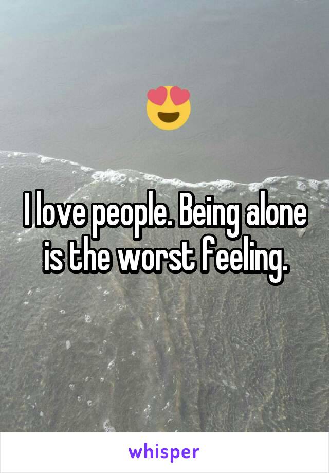 I love people. Being alone is the worst feeling.