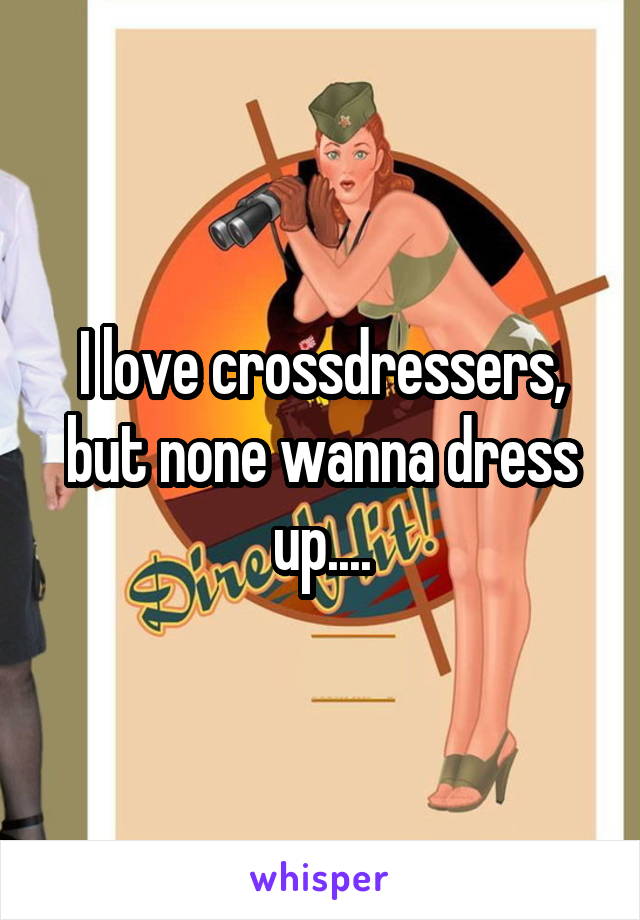 I love crossdressers, but none wanna dress up....