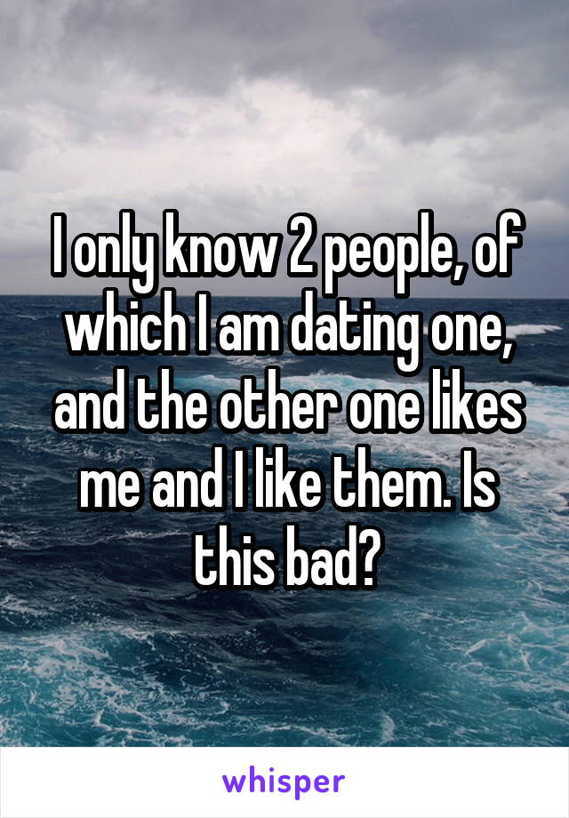 I only know 2 people, of which I am dating one, and the other one likes me and I like them. Is this bad?