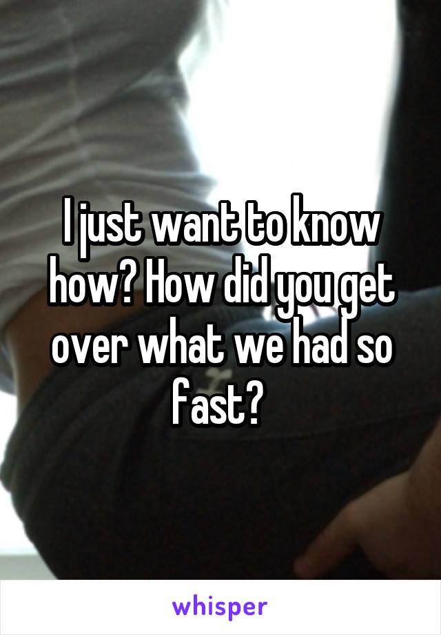 I just want to know how? How did you get over what we had so fast? 