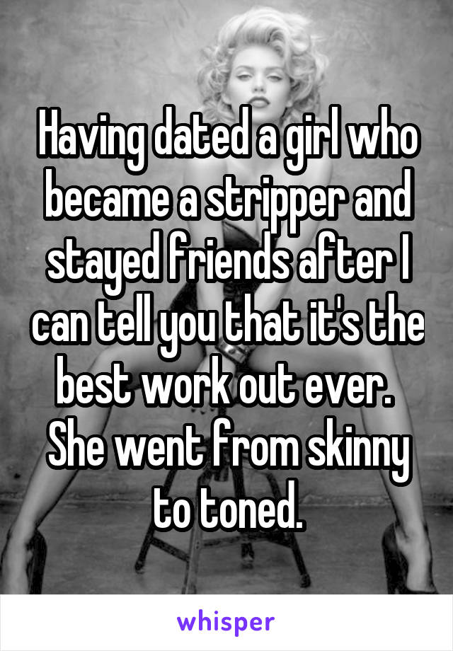 Having dated a girl who became a stripper and stayed friends after I can tell you that it's the best work out ever.  She went from skinny to toned.