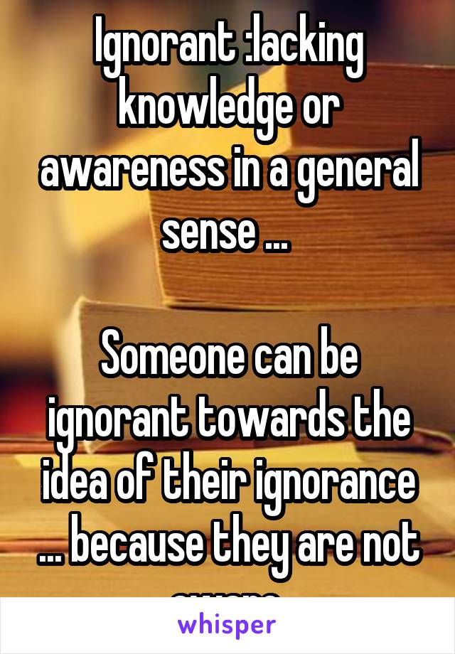 Ignorant :lacking knowledge or awareness in a general sense ... 

Someone can be ignorant towards the idea of their ignorance ... because they are not aware 