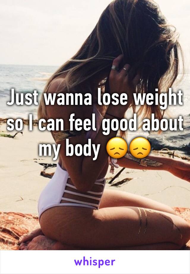 Just wanna lose weight so I can feel good about my body 😞😞