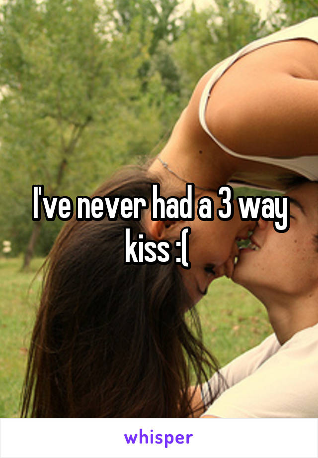 I've never had a 3 way kiss :( 