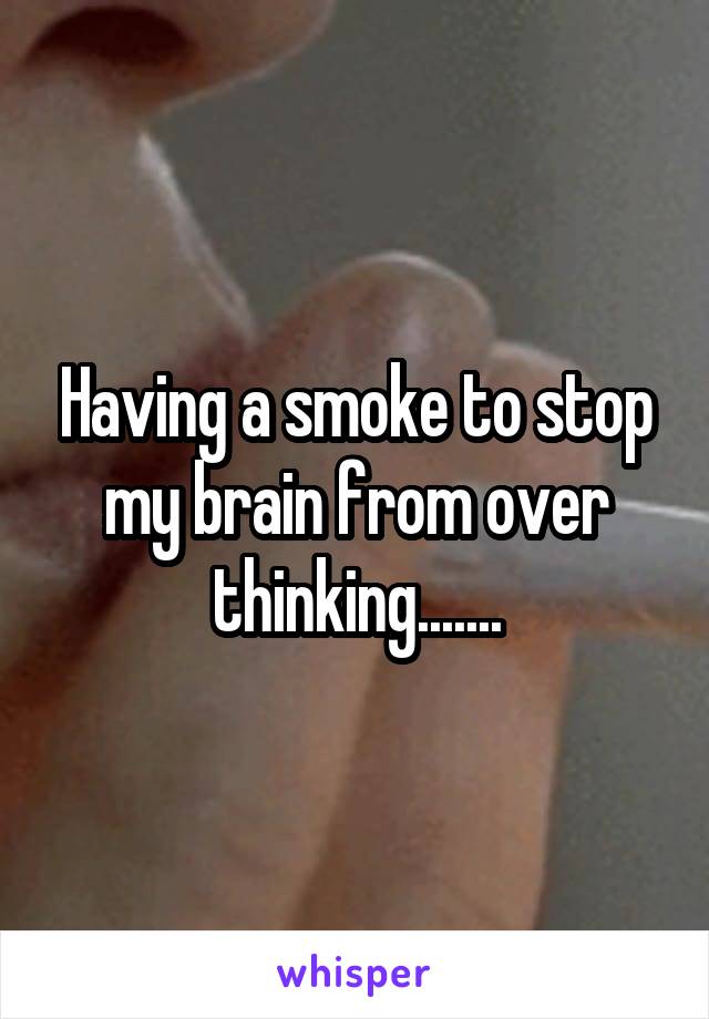 Having a smoke to stop my brain from over thinking.......