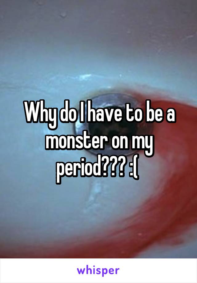 Why do I have to be a monster on my period??? :( 