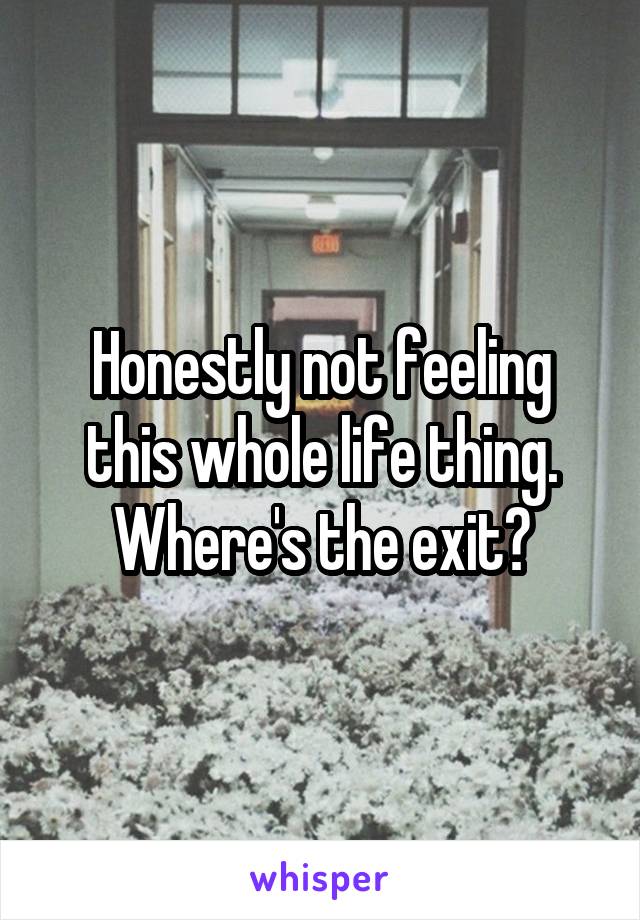 Honestly not feeling this whole life thing. Where's the exit?