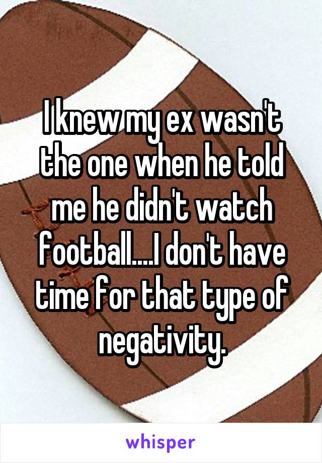 I knew my ex wasn't the one when he told me he didn't watch football....I don't have time for that type of negativity.