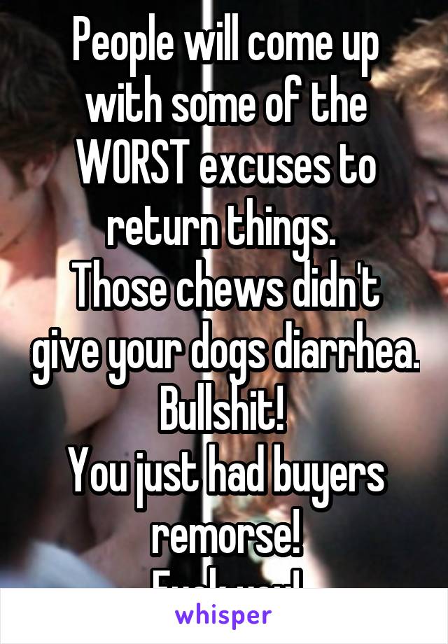 People will come up with some of the WORST excuses to return things. 
Those chews didn't give your dogs diarrhea. Bullshit! 
You just had buyers remorse!
Fuck you!