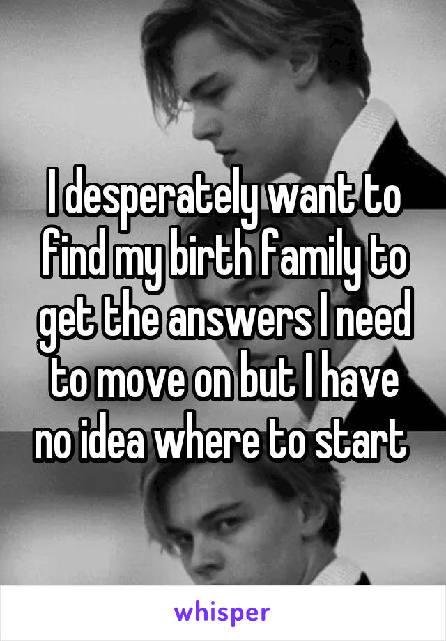 I desperately want to find my birth family to get the answers I need to move on but I have no idea where to start 