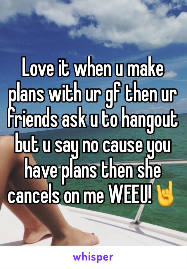 Love it when u make plans with ur gf then ur friends ask u to hangout but u say no cause you have plans then she cancels on me WEEU!🤘