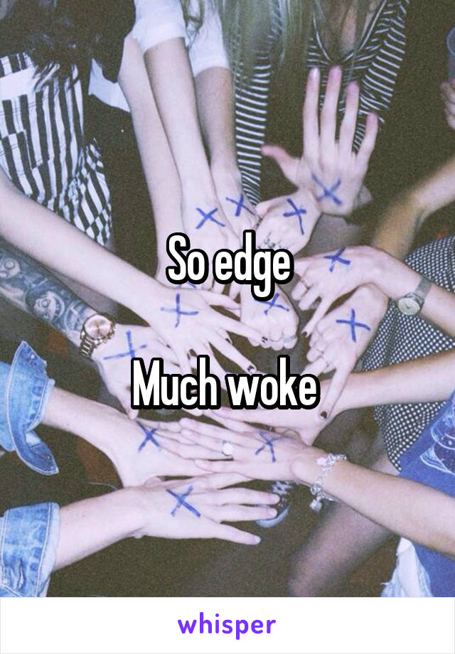 So edge

Much woke 